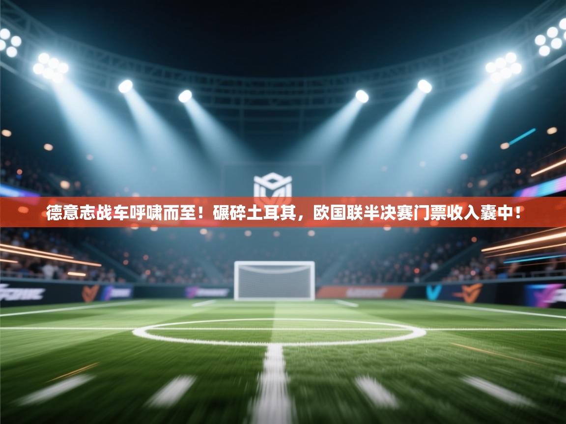 德意志战车呼啸而至！碾碎土耳其，欧国联半决赛门票收入囊中！  第1张