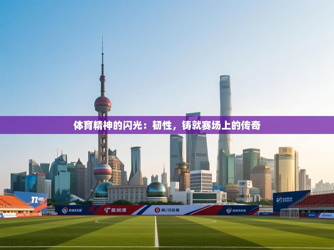 体育精神的闪光:韧性,铸就赛场上的传奇 第2张