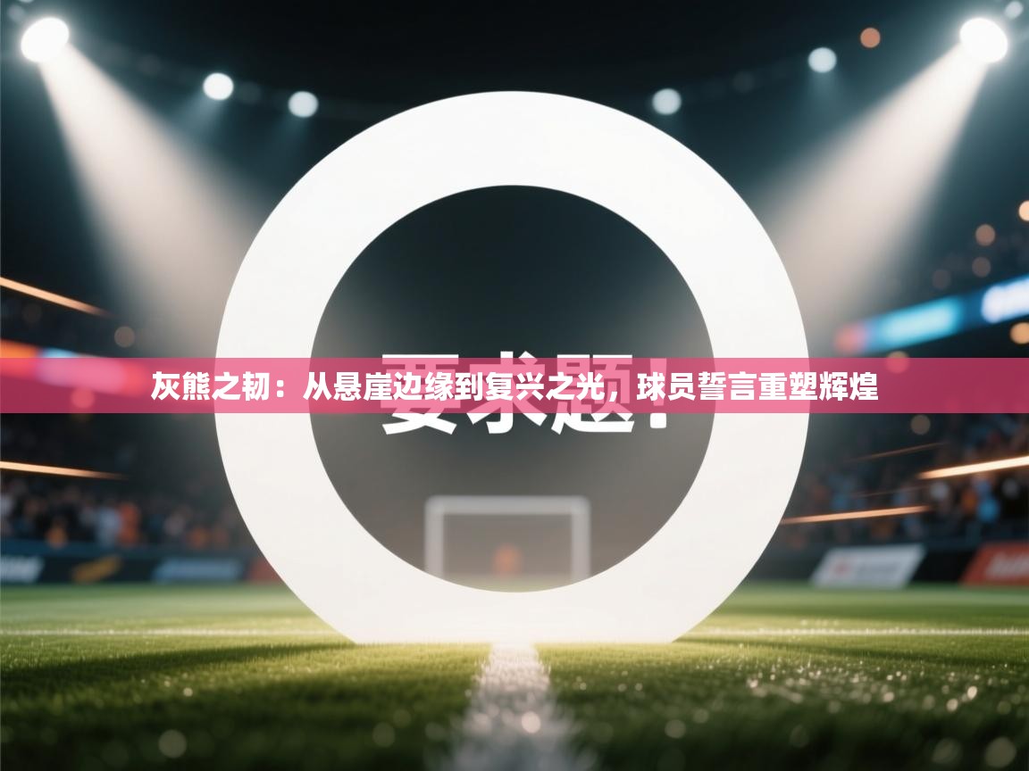 灰熊之韧：从悬崖边缘到复兴之光，球员誓言重塑辉煌