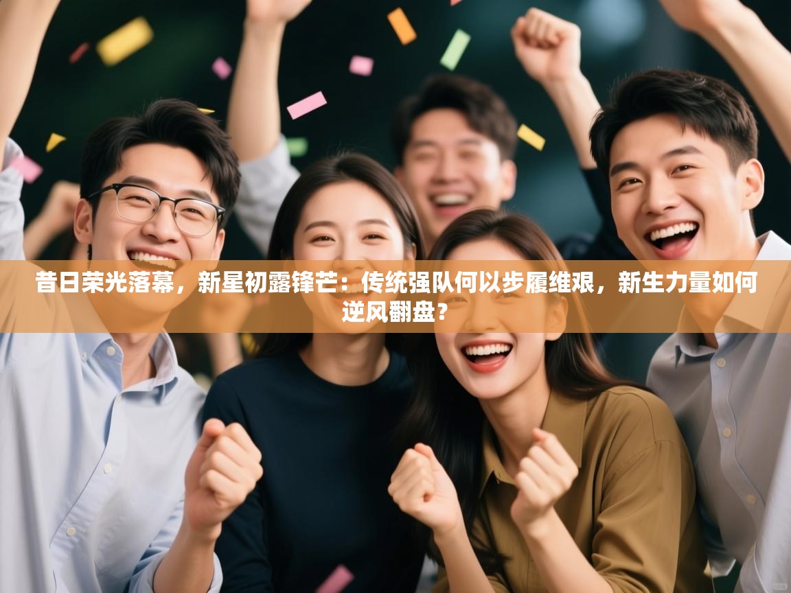 昔日荣光落幕，新星初露锋芒：传统强队何以步履维艰，新生力量如何逆风翻盘？  第1张