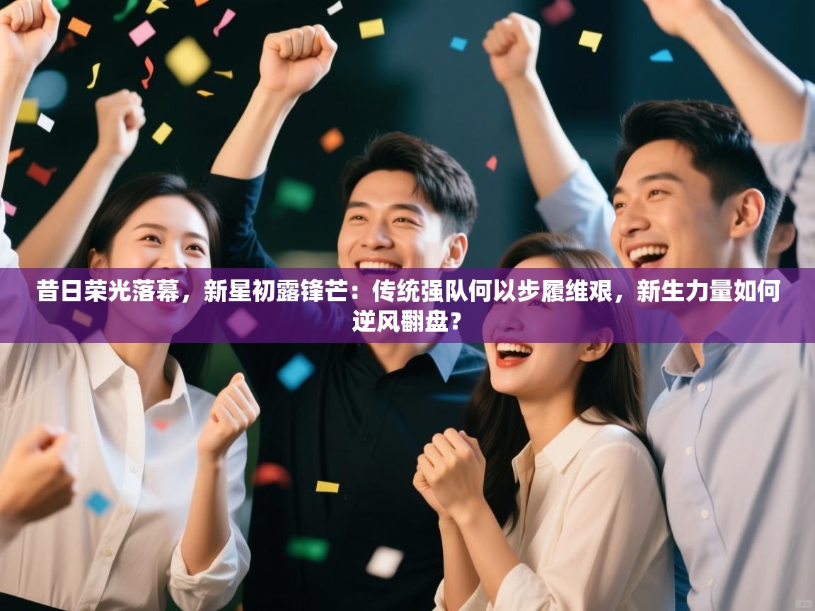 昔日荣光落幕，新星初露锋芒：传统强队何以步履维艰，新生力量如何逆风翻盘？  第2张