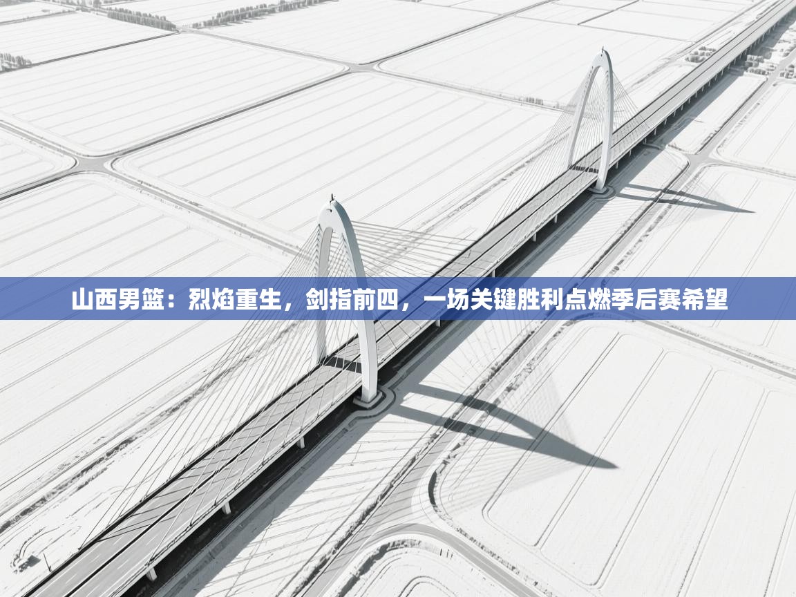 山西男篮：烈焰重生，剑指前四，一场关键胜利点燃季后赛希望  第2张