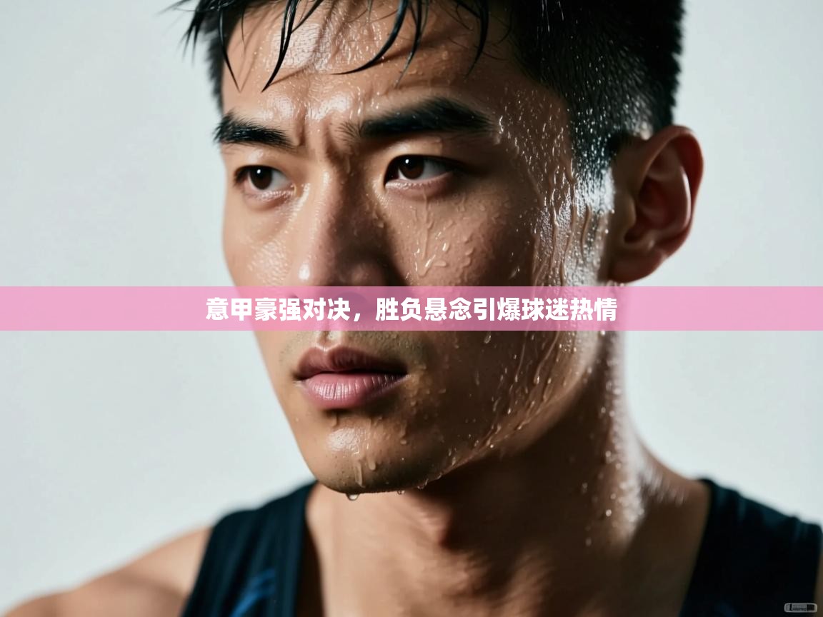 意甲豪强对决,胜负悬念引爆球迷热情 第1张