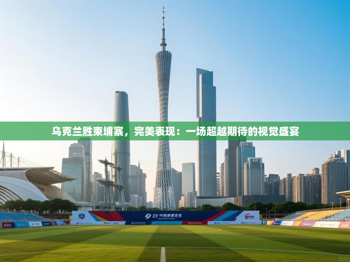 乌克兰胜柬埔寨,完美表现:一场超越期待的视觉盛宴 第1张