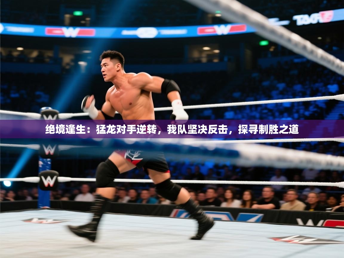绝境逢生：猛龙对手逆转，我队坚决反击，探寻制胜之道