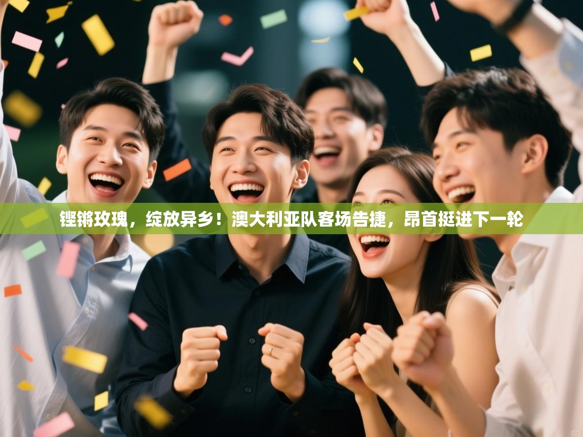 铿锵玫瑰,绽放异乡!澳大利亚队客场告捷,昂首挺进下一轮 第1张